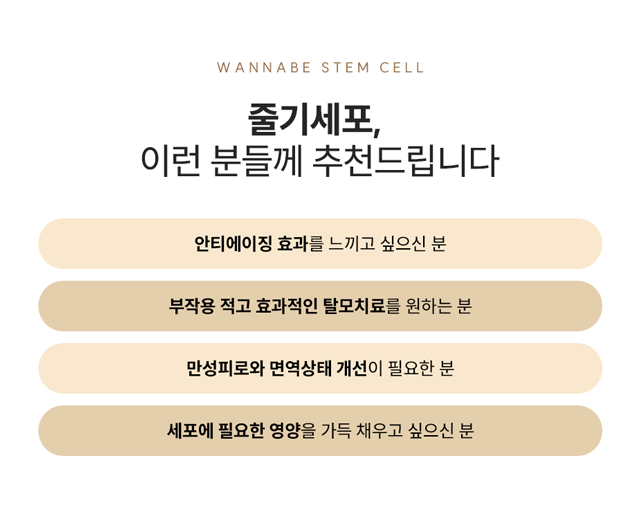 줄기세포, 이런 분들께 추천드립니다. - 1.안티에이징 효과를 느끼고 싶으신 분, 2.부작용 적고 효과적인 탈모치료를 원하는 분, 3.만성피로와 면역상태 개선이 필요한 분, 4.세포에 필요한 영양을 가득 채우고 싶으신 분.